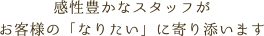 感性豊かなスタッフがお客様の「なりたい」に寄り添います